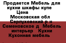 Продается Мебель для кухни,шкафы купе. › Цена ­ 18 600 - Московская обл., Серпуховский р-н, Семеновское д. Мебель, интерьер » Кухни. Кухонная мебель   